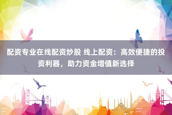 配资专业在线配资炒股 线上配资：高效便捷的投资利器，助力资金增值新选择