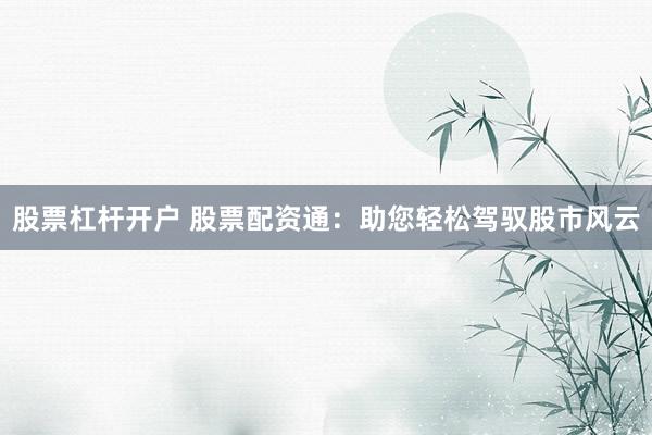 股票杠杆开户 股票配资通：助您轻松驾驭股市风云