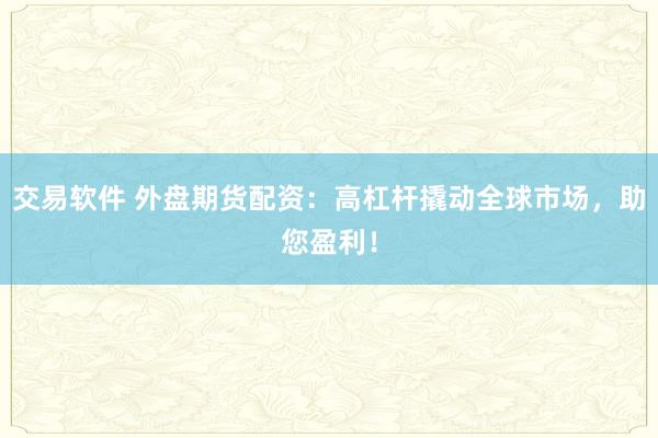 交易软件 外盘期货配资：高杠杆撬动全球市场，助您盈利！