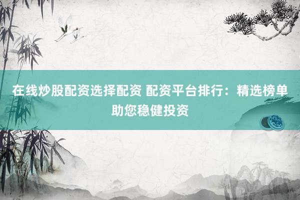 在线炒股配资选择配资 配资平台排行：精选榜单助您稳健投资