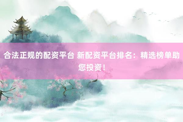 合法正规的配资平台 新配资平台排名：精选榜单助您投资！