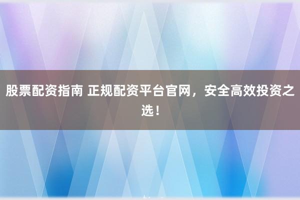 股票配资指南 正规配资平台官网，安全高效投资之选！