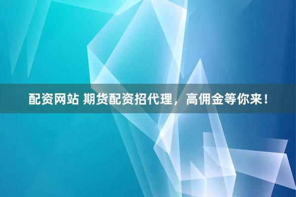 配资网站 期货配资招代理，高佣金等你来！