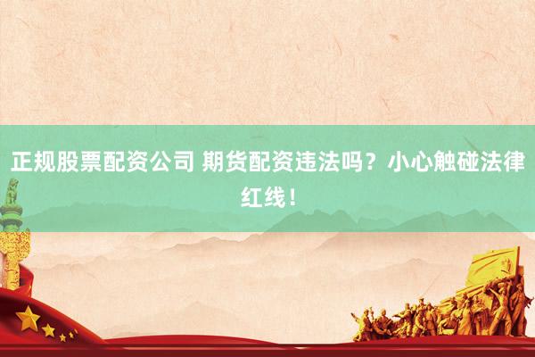 正规股票配资公司 期货配资违法吗？小心触碰法律红线！