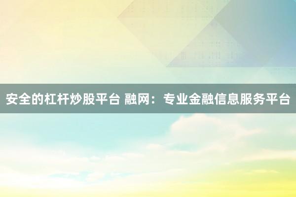 安全的杠杆炒股平台 融网：专业金融信息服务平台