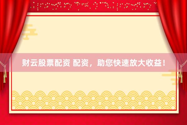财云股票配资 配资，助您快速放大收益！