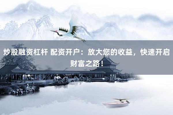 炒股融资杠杆 配资开户：放大您的收益，快速开启财富之路！