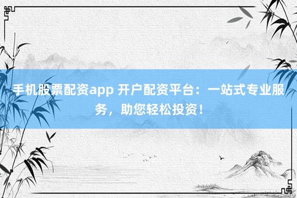 手机股票配资app 开户配资平台：一站式专业服务，助您轻松投资！