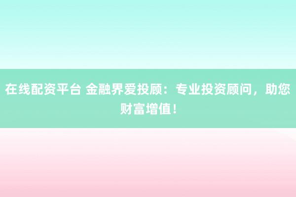在线配资平台 金融界爱投顾：专业投资顾问，助您财富增值！