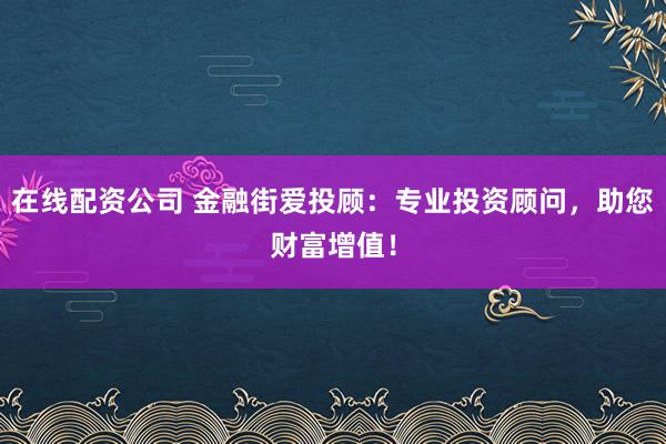 在线配资公司 金融街爱投顾：专业投资顾问，助您财富增值！