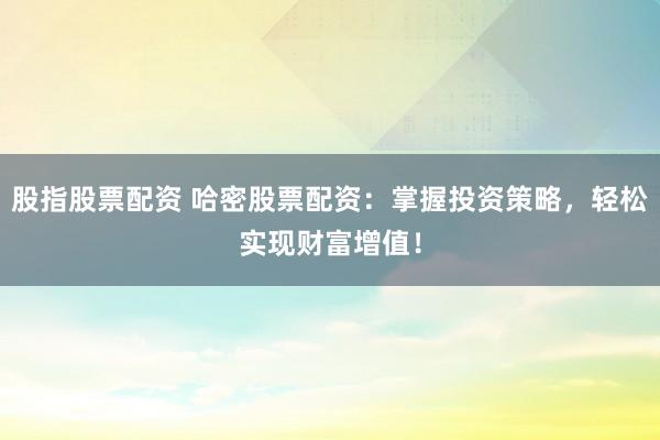 股指股票配资 哈密股票配资：掌握投资策略，轻松实现财富增值！