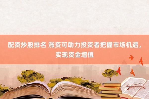 配资炒股排名 涨资可助力投资者把握市场机遇，实现资金增值