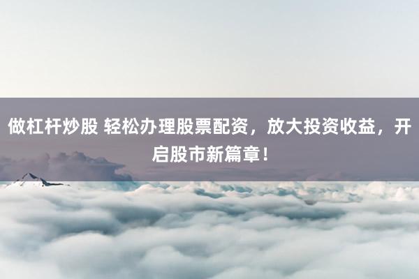 做杠杆炒股 轻松办理股票配资，放大投资收益，开启股市新篇章！