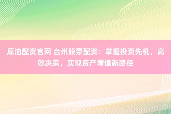 原油配资官网 台州股票配资：掌握投资先机，高效决策，实现资产增值新路径