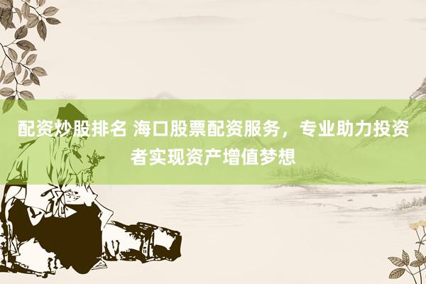 配资炒股排名 海口股票配资服务，专业助力投资者实现资产增值梦想
