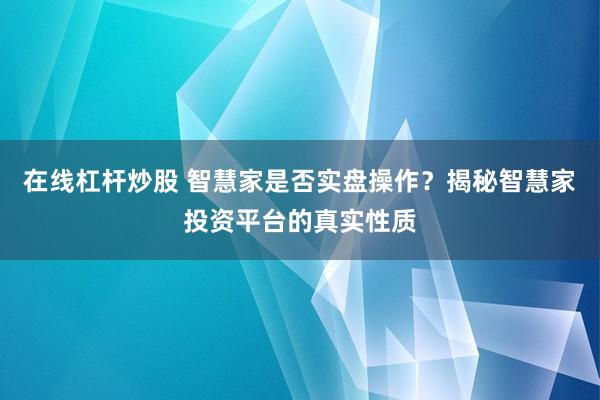 在线杠杆炒股 智慧家是否实盘操作？揭秘智慧家投资平台的真实性质