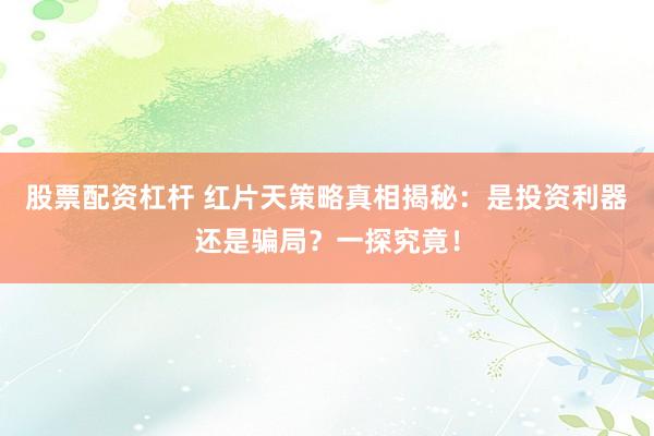 股票配资杠杆 红片天策略真相揭秘：是投资利器还是骗局？一探究竟！