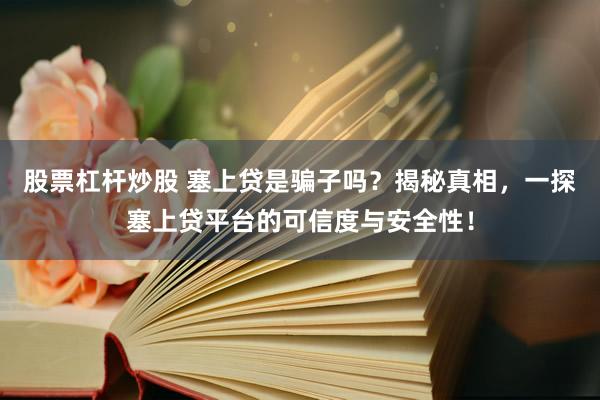 股票杠杆炒股 塞上贷是骗子吗？揭秘真相，一探塞上贷平台的可信度与安全性！