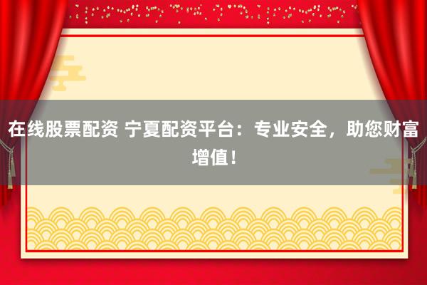 在线股票配资 宁夏配资平台：专业安全，助您财富增值！