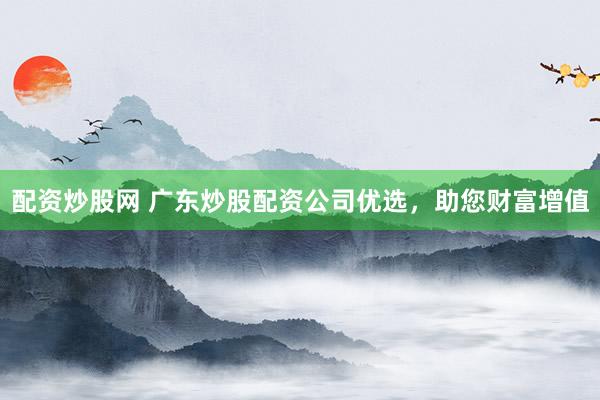 配资炒股网 广东炒股配资公司优选，助您财富增值