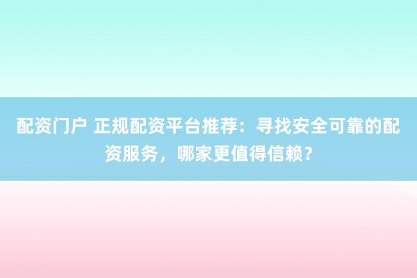 配资门户 正规配资平台推荐：寻找安全可靠的配资服务，哪家更值得信赖？