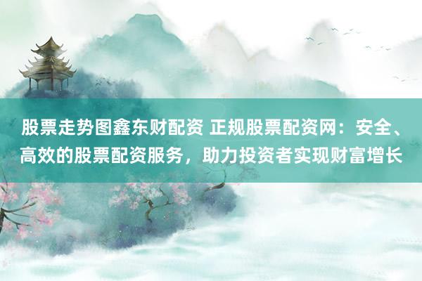 股票走势图鑫东财配资 正规股票配资网：安全、高效的股票配资服务，助力投资者实现财富增长