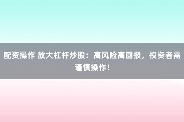 配资操作 放大杠杆炒股：高风险高回报，投资者需谨慎操作！