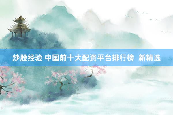 炒股经验 中国前十大配资平台排行榜  新精选