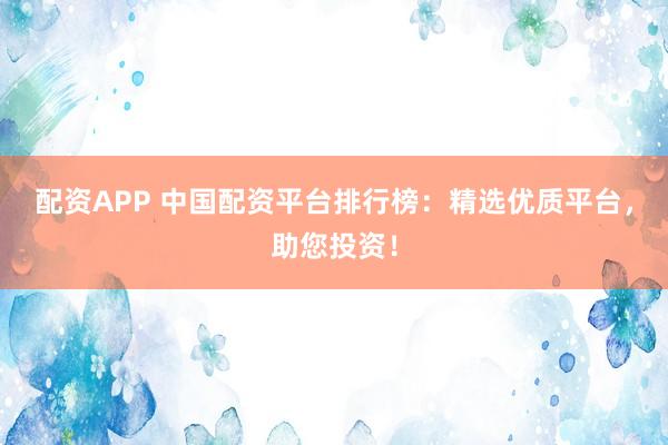 配资APP 中国配资平台排行榜：精选优质平台，助您投资！