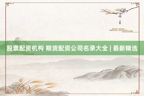 股票配资机构 期货配资公司名录大全 | 最新精选