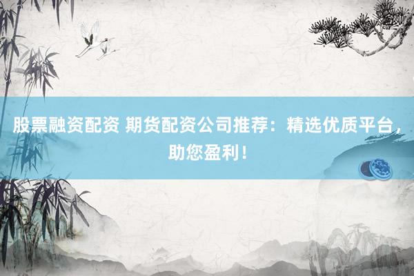 股票融资配资 期货配资公司推荐：精选优质平台，助您盈利！