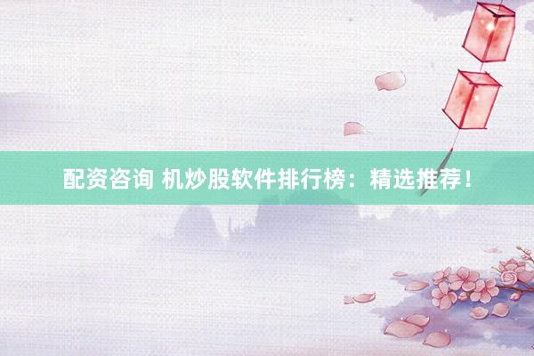 配资咨询 机炒股软件排行榜：精选推荐！