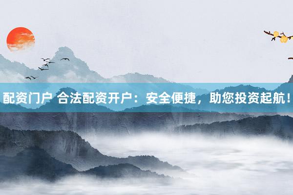 配资门户 合法配资开户：安全便捷，助您投资起航！
