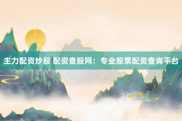 主力配资炒股 配资查股网：专业股票配资查询平台