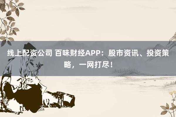线上配资公司 百味财经APP：股市资讯、投资策略，一网打尽！
