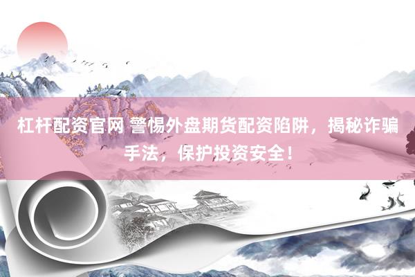 杠杆配资官网 警惕外盘期货配资陷阱，揭秘诈骗手法，保护投资安全！