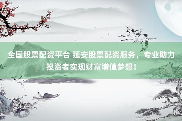 全国股票配资平台 延安股票配资服务，专业助力投资者实现财富增值梦想！