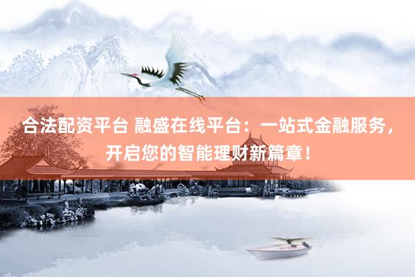 合法配资平台 融盛在线平台：一站式金融服务，开启您的智能理财新篇章！