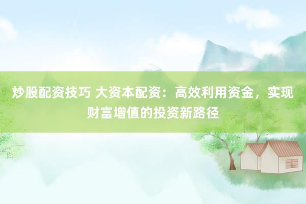 炒股配资技巧 大资本配资：高效利用资金，实现财富增值的投资新路径