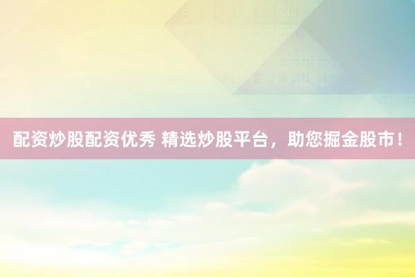 配资炒股配资优秀 精选炒股平台，助您掘金股市！