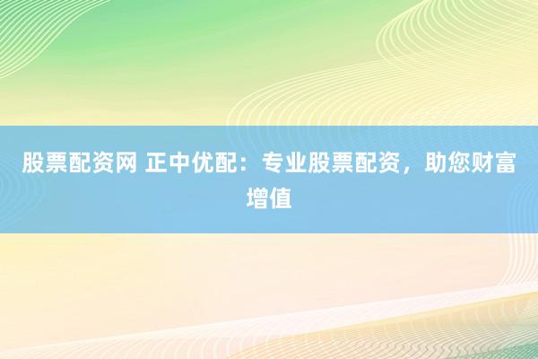 股票配资网 正中优配：专业股票配资，助您财富增值