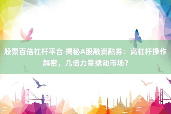 股票百倍杠杆平台 揭秘A股融资融券：高杠杆操作解密，几倍力量撬动市场？
