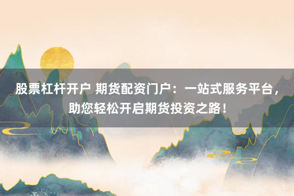股票杠杆开户 期货配资门户：一站式服务平台，助您轻松开启期货投资之路！
