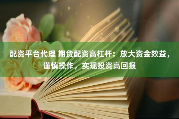 配资平台代理 期货配资高杠杆：放大资金效益，谨慎操作，实现投资高回报