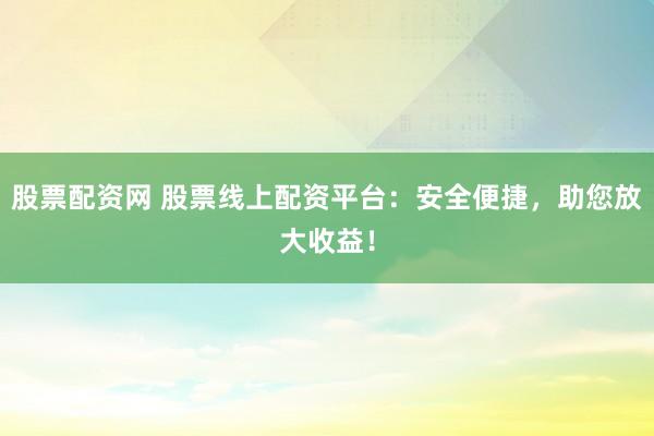 股票配资网 股票线上配资平台：安全便捷，助您放大收益！