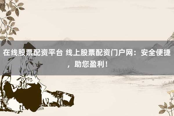 在线股票配资平台 线上股票配资门户网：安全便捷，助您盈利！