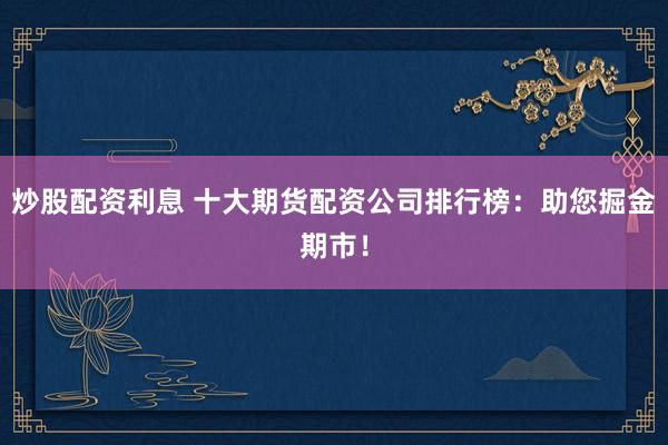 炒股配资利息 十大期货配资公司排行榜：助您掘金期市！