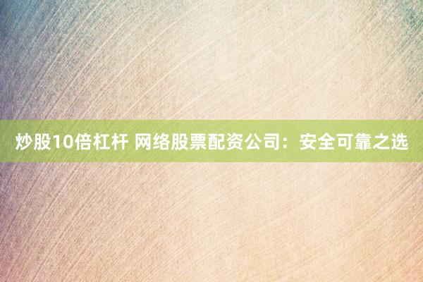 炒股10倍杠杆 网络股票配资公司：安全可靠之选