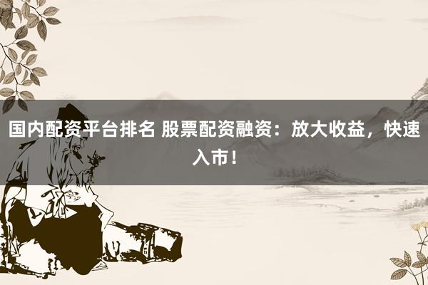 国内配资平台排名 股票配资融资：放大收益，快速入市！