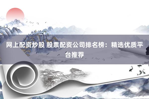 网上配资炒股 股票配资公司排名榜：精选优质平台推荐